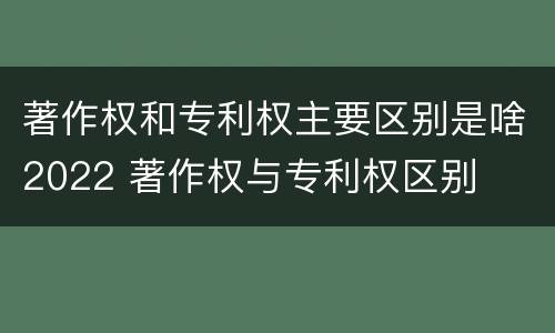 著作权和专利权主要区别是啥2022 著作权与专利权区别