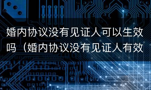 婚内协议没有见证人可以生效吗（婚内协议没有见证人有效吗）