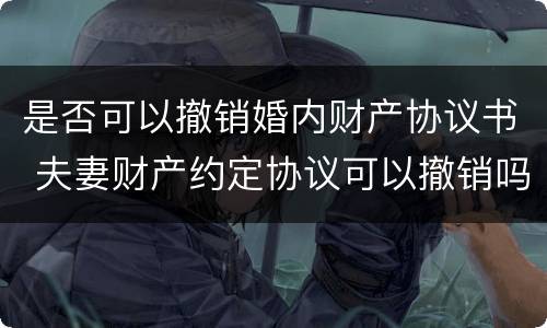 是否可以撤销婚内财产协议书 夫妻财产约定协议可以撤销吗