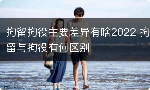拘留拘役主要差异有啥2022 拘留与拘役有何区别