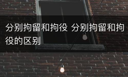 分别拘留和拘役 分别拘留和拘役的区别