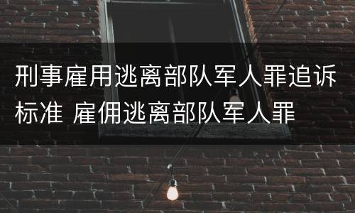 刑事雇用逃离部队军人罪追诉标准 雇佣逃离部队军人罪