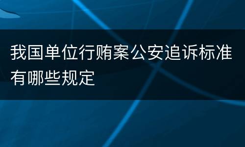 我国单位行贿案公安追诉标准有哪些规定
