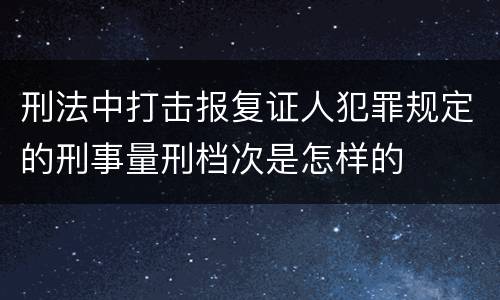 刑法中打击报复证人犯罪规定的刑事量刑档次是怎样的
