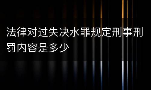 法律对过失决水罪规定刑事刑罚内容是多少
