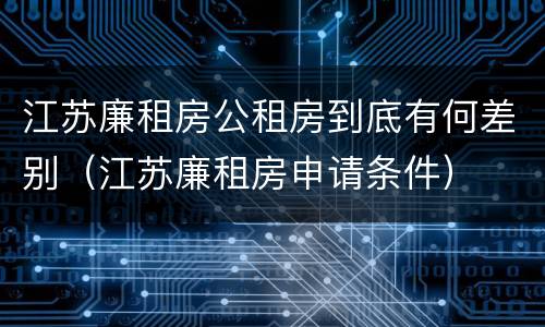 江苏廉租房公租房到底有何差别（江苏廉租房申请条件）