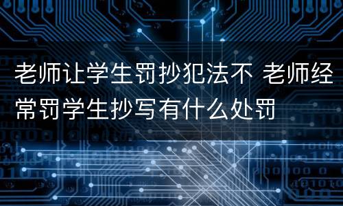 老师让学生罚抄犯法不 老师经常罚学生抄写有什么处罚