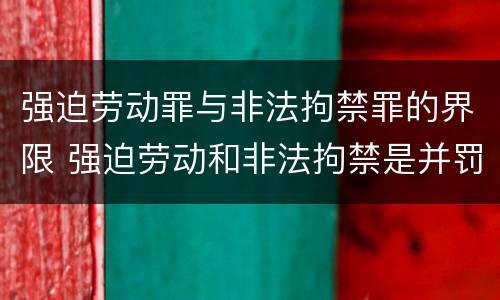 强迫劳动罪与非法拘禁罪的界限 强迫劳动和非法拘禁是并罚