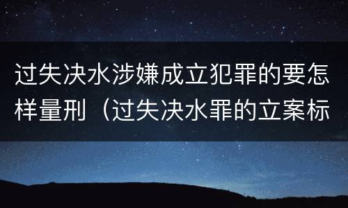 过失决水涉嫌成立犯罪的要怎样量刑（过失决水罪的立案标准）