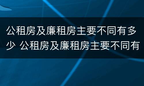 公租房及廉租房主要不同有多少 公租房及廉租房主要不同有多少个