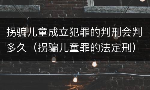 拐骗儿童成立犯罪的判刑会判多久（拐骗儿童罪的法定刑）
