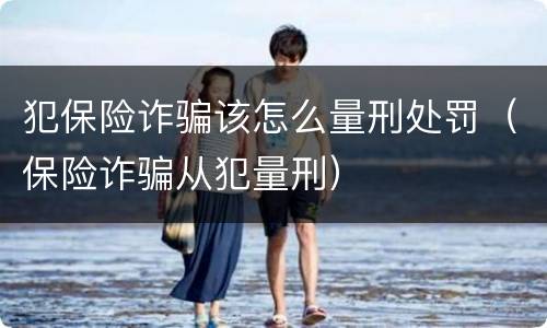 犯保险诈骗该怎么量刑处罚（保险诈骗从犯量刑）