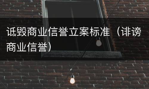 诋毁商业信誉立案标准（诽谤商业信誉）