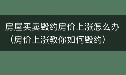 房屋买卖毁约房价上涨怎么办（房价上涨教你如何毁约）