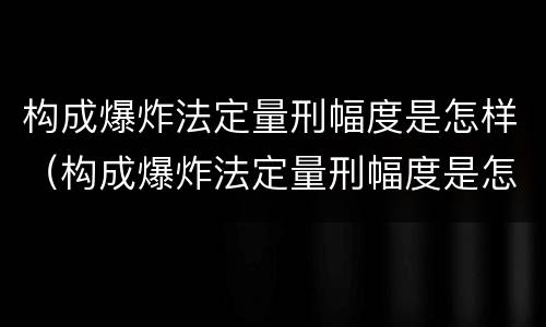 构成爆炸法定量刑幅度是怎样（构成爆炸法定量刑幅度是怎样算的）