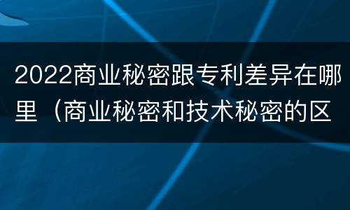 2022商业秘密跟专利差异在哪里（商业秘密和技术秘密的区别）