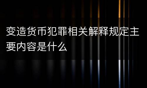变造货币犯罪相关解释规定主要内容是什么