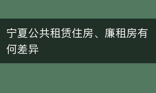 宁夏公共租赁住房、廉租房有何差异