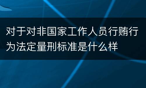 对于对非国家工作人员行贿行为法定量刑标准是什么样