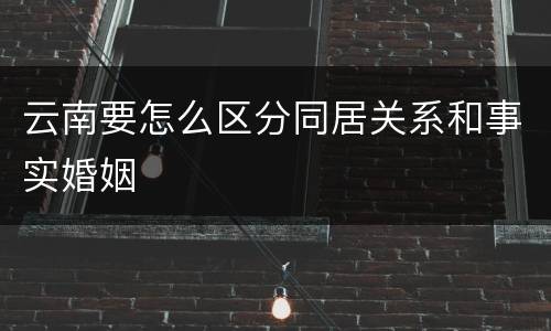 云南要怎么区分同居关系和事实婚姻
