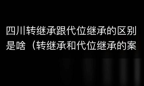 四川转继承跟代位继承的区别是啥（转继承和代位继承的案例）