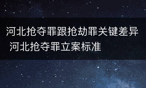 河北抢夺罪跟抢劫罪关键差异 河北抢夺罪立案标准