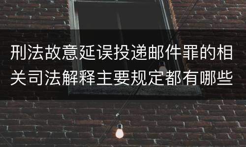 刑法故意延误投递邮件罪的相关司法解释主要规定都有哪些