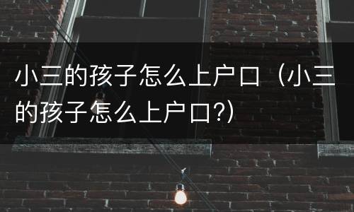 小三的孩子怎么上户口（小三的孩子怎么上户口?）