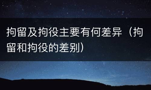 拘留及拘役主要有何差异（拘留和拘役的差别）