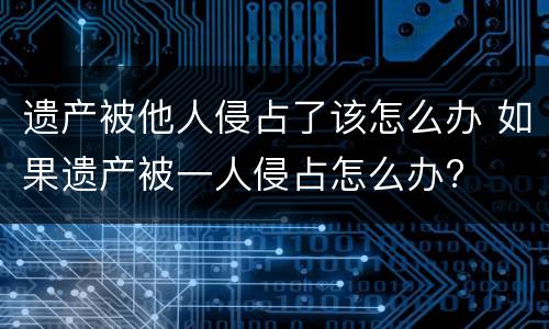 遗产被他人侵占了该怎么办 如果遗产被一人侵占怎么办?