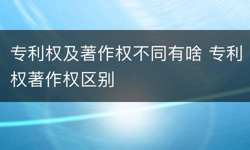 专利权及著作权不同有啥 专利权著作权区别