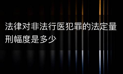 法律对非法行医犯罪的法定量刑幅度是多少