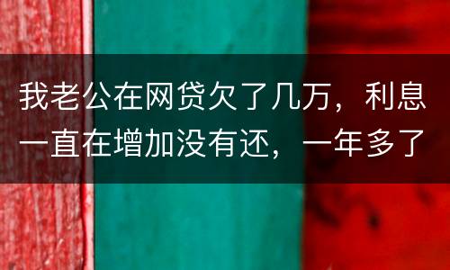 我老公在网贷欠了几万，利息一直在增加没有还，一年多了会怎么样