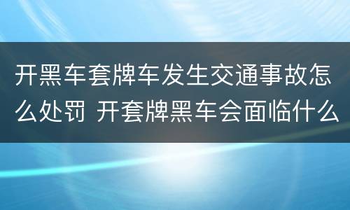 开黑车套牌车发生交通事故怎么处罚 开套牌黑车会面临什么样的处罚?