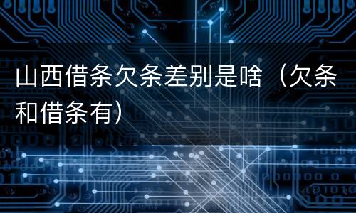 山西借条欠条差别是啥（欠条和借条有）