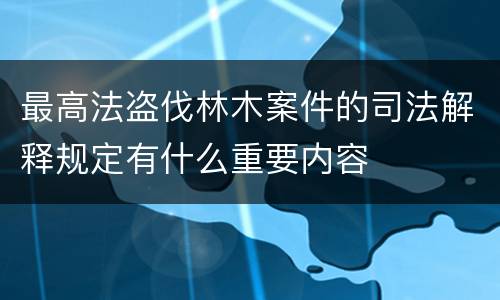 最高法盗伐林木案件的司法解释规定有什么重要内容