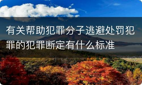 有关帮助犯罪分子逃避处罚犯罪的犯罪断定有什么标准