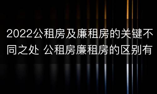 2022公租房及廉租房的关键不同之处 公租房廉租房的区别有哪些
