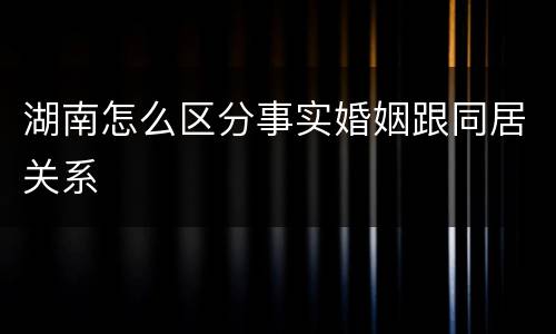 湖南怎么区分事实婚姻跟同居关系