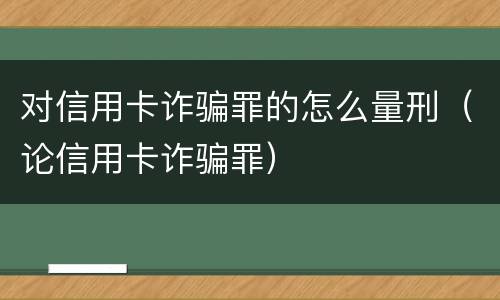 对信用卡诈骗罪的怎么量刑（论信用卡诈骗罪）