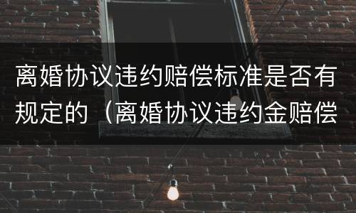 离婚协议违约赔偿标准是否有规定的（离婚协议违约金赔偿标准）