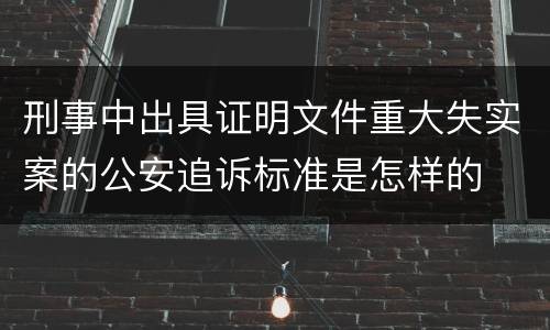 刑事中出具证明文件重大失实案的公安追诉标准是怎样的