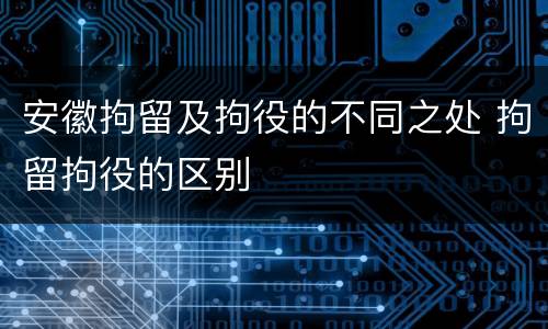 安徽拘留及拘役的不同之处 拘留拘役的区别
