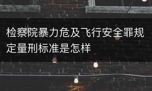 检察院暴力危及飞行安全罪规定量刑标准是怎样