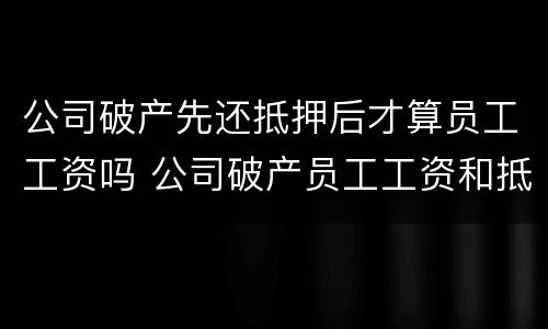 公司破产先还抵押后才算员工工资吗 公司破产员工工资和抵押权