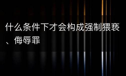 什么条件下才会构成强制猥亵、侮辱罪