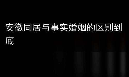 安徽同居与事实婚姻的区别到底