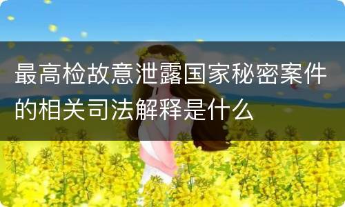 最高检故意泄露国家秘密案件的相关司法解释是什么