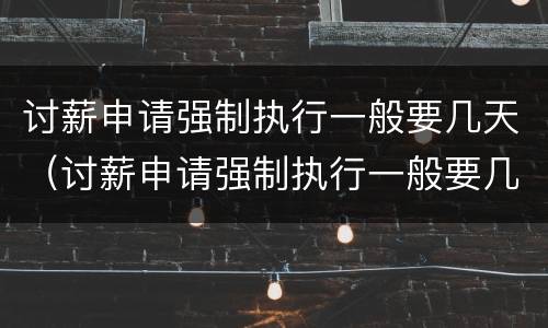 讨薪申请强制执行一般要几天（讨薪申请强制执行一般要几天时间）