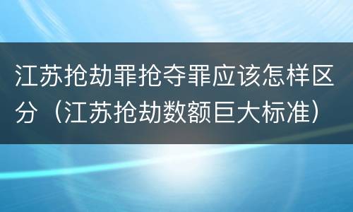 江苏抢劫罪抢夺罪应该怎样区分（江苏抢劫数额巨大标准）